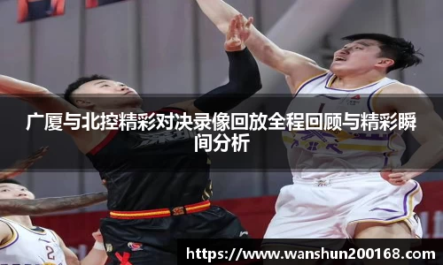 广厦与北控精彩对决录像回放全程回顾与精彩瞬间分析