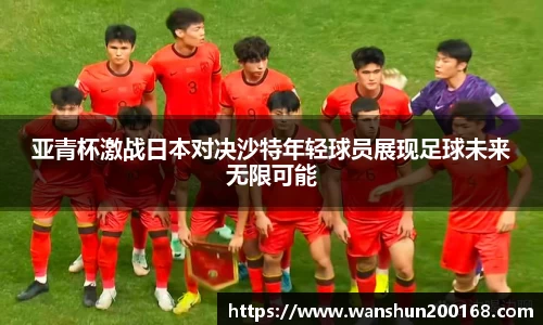 亚青杯激战日本对决沙特年轻球员展现足球未来无限可能