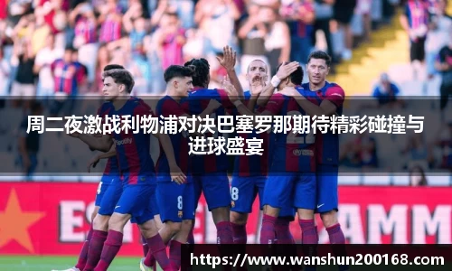 周二夜激战利物浦对决巴塞罗那期待精彩碰撞与进球盛宴